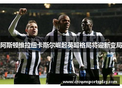 阿斯顿维拉纽卡斯尔崛起英超格局将迎新变局