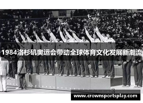 1984洛杉矶奥运会带动全球体育文化发展新潮流