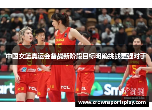 中国女篮奥运会备战新阶段目标明确挑战更强对手
