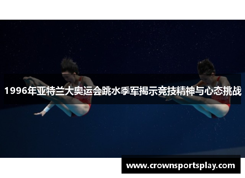 1996年亚特兰大奥运会跳水季军揭示竞技精神与心态挑战